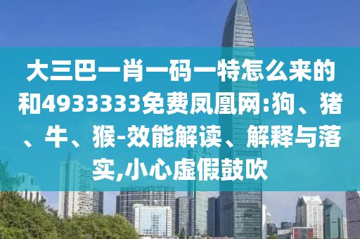 大三巴一肖一碼一特怎么來的和4933333免費鳳凰網(wǎng):狗、豬、牛、猴-效能解讀、解釋與落實,小心虛假鼓吹