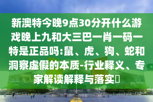 新澳特今晚9點30分開什么游戲晚上九和大三巴一肖一碼一特是正品嗎:鼠、虎、狗、蛇和洞察虛假的本質(zhì)-行業(yè)釋義、專家解讀解釋與落實?