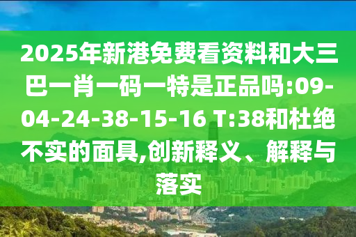 2025年新港免費看資料和大三巴一肖一碼一特是正品嗎:09-04-24-38-15-16 T:38和杜絕不實的面具,創(chuàng)新釋義、解釋與落實