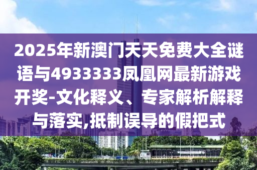 2025年新澳門天天免費(fèi)大全謎語(yǔ)與4933333鳳凰網(wǎng)最新游戲開獎(jiǎng)-文化釋義、專家解析解釋與落實(shí),抵制誤導(dǎo)的假把式