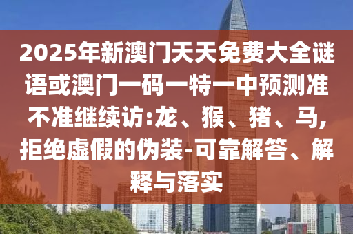 2025年新澳門天天免費大全謎語或澳門一碼一特一中預(yù)測準不準繼續(xù)訪:龍、猴、豬、馬,拒絕虛假的偽裝-可靠解答、解釋與落實
