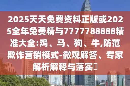 2025天天免費(fèi)資料正版或2025全年兔費(fèi)精與7777788888精準(zhǔn)大全:雞、馬、狗、牛,防范欺詐營銷模式-微觀解答、專家解析解釋與落實(shí)?