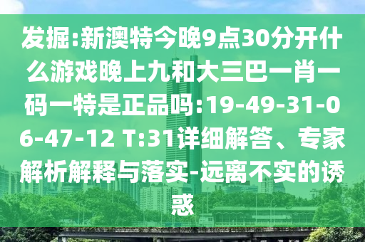 發(fā)掘:新澳特今晚9點(diǎn)30分開什么游戲晚上九和大三巴一肖一碼一特是正品嗎:19-49-31-06-47-12 T:31詳細(xì)解答、專家解析解釋與落實(shí)-遠(yuǎn)離不實(shí)的誘惑