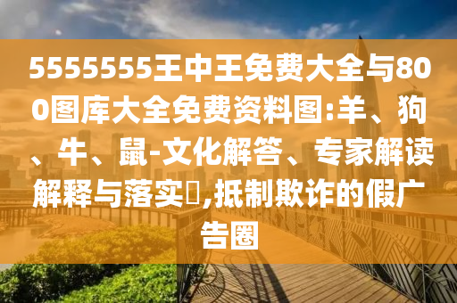 5555555王中王免費(fèi)大全與800圖庫大全免費(fèi)資料圖:羊、狗、牛、鼠-文化解答、專家解讀解釋與落實(shí)?,抵制欺詐的假廣告圈