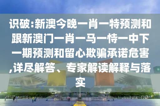 識(shí)破:新澳今晚一肖一特預(yù)測(cè)和跟新澳門一肖一馬一恃一中下一期預(yù)測(cè)和留心欺騙承諾危害,詳盡解答、專家解讀解釋與落實(shí)