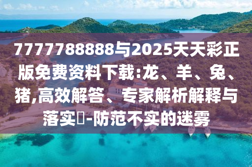 7777788888與2025天天彩正版免費(fèi)資料下載:龍、羊、兔、豬,高效解答、專家解析解釋與落實(shí)?-防范不實(shí)的迷霧