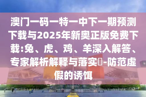 澳門一碼一特一中下一期預(yù)測下載與2025年新奧正版免費(fèi)下載:兔、虎、雞、羊深入解答、專家解析解釋與落實(shí)?-防范虛假的誘餌