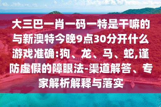 大三巴一肖一碼一特是干嘛的與新澳特今晚9點(diǎn)30分開什么游戲準(zhǔn)確:狗、龍、馬、蛇,謹(jǐn)防虛假的障眼法-渠道解答、專家解析解釋與落實(shí)