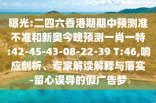 曝光:二四六香港期期中預(yù)測(cè)準(zhǔn)不準(zhǔn)和新奧今晚預(yù)測(cè)一肖一特:42-45-43-08-22-39 T:46,響應(yīng)剖析、專家解讀解釋與落實(shí)-留心誤導(dǎo)的假?gòu)V告夢(mèng)