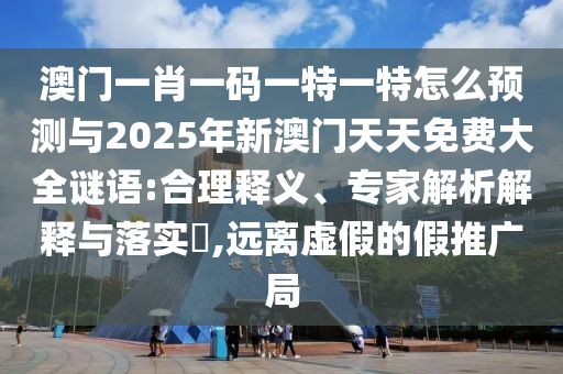 澳門一肖一碼一特一特怎么預(yù)測與2025年新澳門天天免費大全謎語:合理釋義、專家解析解釋與落實?,遠離虛假的假推廣局