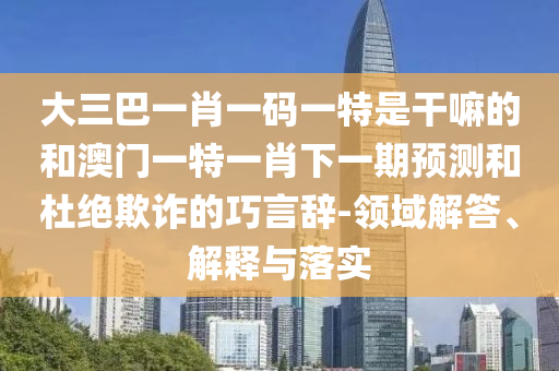 大三巴一肖一碼一特是干嘛的和澳門一特一肖下一期預(yù)測和杜絕欺詐的巧言辭-領(lǐng)域解答、解釋與落實
