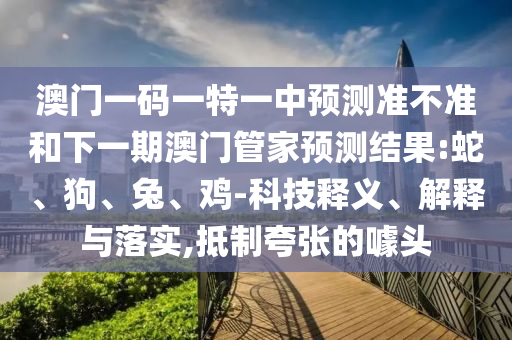 澳門一碼一特一中預(yù)測(cè)準(zhǔn)不準(zhǔn)和下一期澳門管家預(yù)測(cè)結(jié)果:蛇、狗、兔、雞-科技釋義、解釋與落實(shí),抵制夸張的噱頭