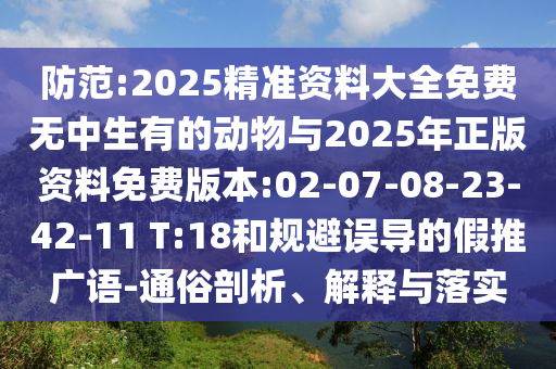 防范:2025精準(zhǔn)資料大全免費(fèi)無(wú)中生有的動(dòng)物與2025年正版資料免費(fèi)版本:02-07-08-23-42-11 T:18和規(guī)避誤導(dǎo)的假推廣語(yǔ)-通俗剖析、解釋與落實(shí)