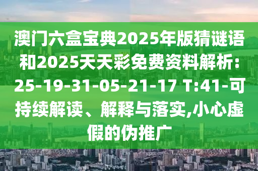 澳門六盒寶典2025年版猜謎語(yǔ)和2025天天彩免費(fèi)資料解析:25-19-31-05-21-17 T:41-可持續(xù)解讀、解釋與落實(shí),小心虛假的偽推廣