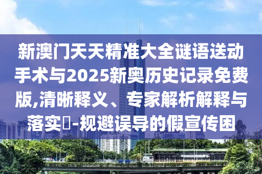 新澳門天天精準(zhǔn)大全謎語送動手術(shù)與2025新奧歷史記錄免費版,清晰釋義、專家解析解釋與落實?-規(guī)避誤導(dǎo)的假宣傳困