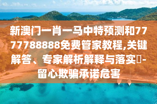 新澳門一肖一馬中特預(yù)測和7777788888免費(fèi)管家教程,關(guān)鍵解答、專家解析解釋與落實(shí)?-留心欺騙承諾危害