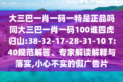 大三巴一肖一碼一特是正品嗎同大三巴一肖一碼100誰四虎歸山:38-32-17-28-31-10 T:40規(guī)范解答、專家解讀解釋與落實,小心不實的假廣告片