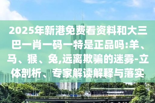 2025年新港免費(fèi)看資料和大三巴一肖一碼一特是正品嗎:羊、馬、猴、兔,遠(yuǎn)離欺騙的迷霧-立體剖析、專家解讀解釋與落實(shí)