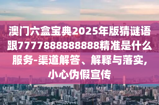 澳門六盒寶典2025年版猜謎語(yǔ)跟7777888888888精準(zhǔn)是什么服務(wù)-渠道解答、解釋與落實(shí),小心偽假宣傳