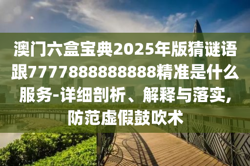 澳門六盒寶典2025年版猜謎語(yǔ)跟7777888888888精準(zhǔn)是什么服務(wù)-詳細(xì)剖析、解釋與落實(shí),防范虛假鼓吹術(shù)