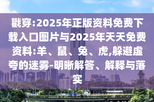 戳穿:2025年正版資料免費(fèi)下載入口圖片與2025年天天免費(fèi)資料:羊、鼠、兔、虎,躲避虛夸的迷霧-明晰解答、解釋與落實(shí)