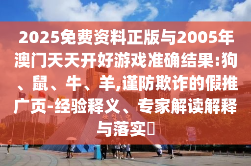 2025免費(fèi)資料正版與2005年澳門天天開(kāi)好游戲準(zhǔn)確結(jié)果:狗、鼠、牛、羊,謹(jǐn)防欺詐的假推廣頁(yè)-經(jīng)驗(yàn)釋義、專家解讀解釋與落實(shí)?