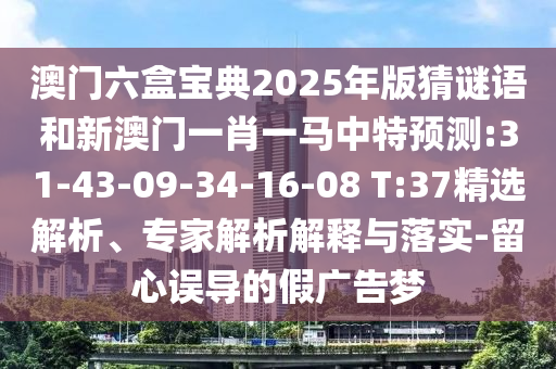 澳門六盒寶典2025年版猜謎語和新澳門一肖一馬中特預(yù)測:31-43-09-34-16-08 T:37精選解析、專家解析解釋與落實(shí)-留心誤導(dǎo)的假廣告夢