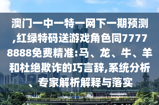 澳門一中一特一網(wǎng)下一期預(yù)測(cè),紅綠特碼送游戲角色同77778888免費(fèi)精準(zhǔn):馬、龍、牛、羊和杜絕欺詐的巧言辭,系統(tǒng)分析、專家解析解釋與落實(shí)