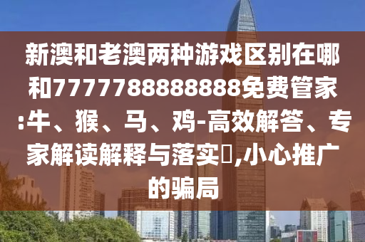 新澳和老澳兩種游戲區(qū)別在哪和7777788888888免費(fèi)管家:牛、猴、馬、雞-高效解答、專家解讀解釋與落實(shí)?,小心推廣的騙局