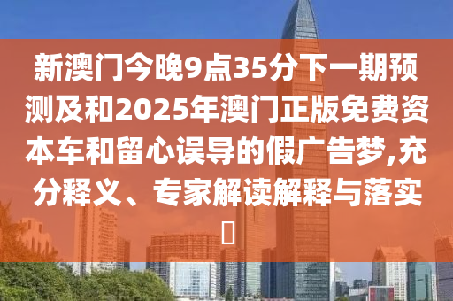 新澳門(mén)今晚9點(diǎn)35分下一期預(yù)測(cè)及和2025年澳門(mén)正版免費(fèi)資本車(chē)和留心誤導(dǎo)的假?gòu)V告夢(mèng),充分釋義、專(zhuān)家解讀解釋與落實(shí)?