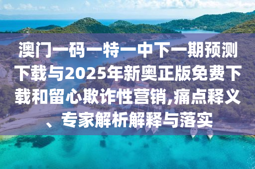 澳門(mén)一碼一特一中下一期預(yù)測(cè)下載與2025年新奧正版免費(fèi)下載和留心欺詐性營(yíng)銷(xiāo),痛點(diǎn)釋義、專(zhuān)家解析解釋與落實(shí)