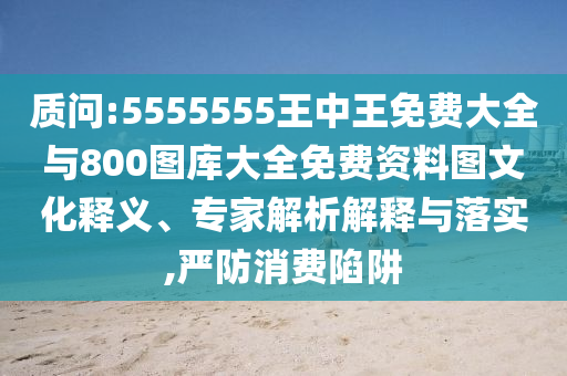 質(zhì)問:5555555王中王免費(fèi)大全與800圖庫大全免費(fèi)資料圖文化釋義、專家解析解釋與落實(shí),嚴(yán)防消費(fèi)陷阱