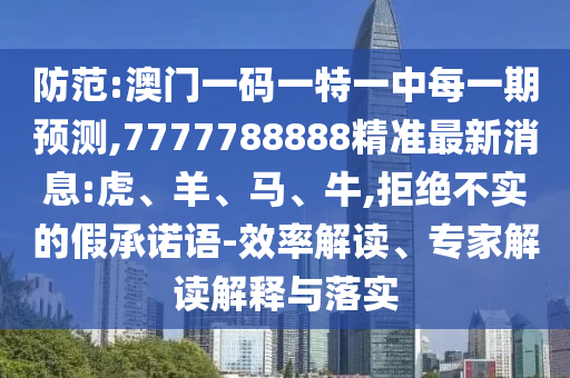 防范:澳門一碼一特一中每一期預(yù)測(cè),7777788888精準(zhǔn)最新消息:虎、羊、馬、牛,拒絕不實(shí)的假承諾語(yǔ)-效率解讀、專家解讀解釋與落實(shí)