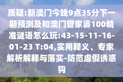 質(zhì)疑:新澳門今晚9點35分下一期預測及和澳門管家婆100精準謎語怎么玩:43-15-11-16-01-23 T:04,實用釋義、專家解析解釋與落實-防范虛假誘惑鉤