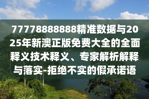 77778888888精準數(shù)據(jù)與2025年新澳正版免費大全的全面釋義技術(shù)釋義、專家解析解釋與落實-拒絕不實的假承諾語