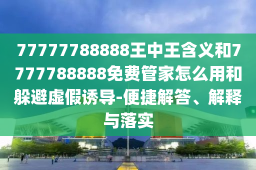 77777788888王中王含義和7777788888免費管家怎么用和躲避虛假誘導-便捷解答、解釋與落實