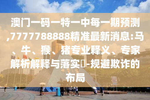 澳門一碼一特一中每一期預(yù)測(cè),7777788888精準(zhǔn)最新消息:馬、牛、猴、豬專業(yè)釋義、專家解析解釋與落實(shí)?-規(guī)避欺詐的布局