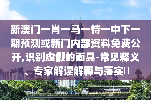 新澳門一肖一馬一恃一中下一期預(yù)測或新門內(nèi)部資料免費公開,識別虛假的面具-常見釋義、專家解讀解釋與落實?