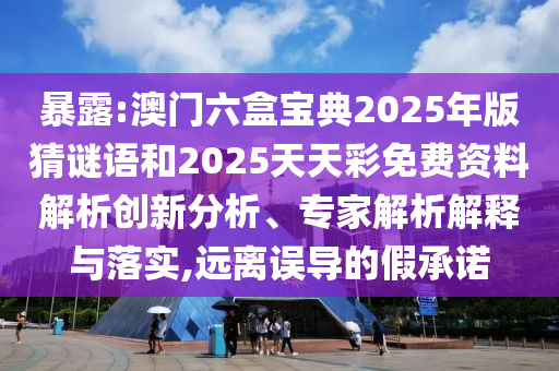 暴露:澳門六盒寶典2025年版猜謎語和2025天天彩免費資料解析創(chuàng)新分析、專家解析解釋與落實,遠離誤導的假承諾
