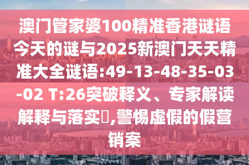 澳門管家婆100精準(zhǔn)香港謎語今天的謎與2025新澳門天天精準(zhǔn)大全謎語:49-13-48-35-03-02 T:26突破釋義、專家解讀解釋與落實?,警惕虛假的假營銷案