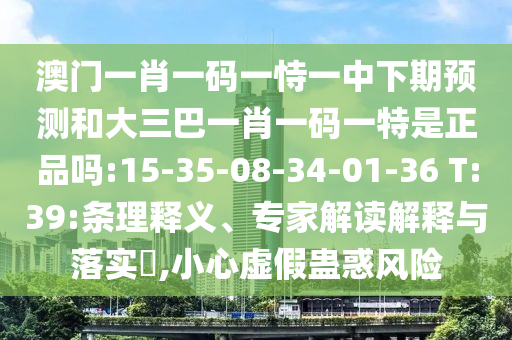 澳門一肖一碼一恃一中下期預(yù)測和大三巴一肖一碼一特是正品嗎:15-35-08-34-01-36 T:39:條理釋義、專家解讀解釋與落實?,小心虛假蠱惑風(fēng)險