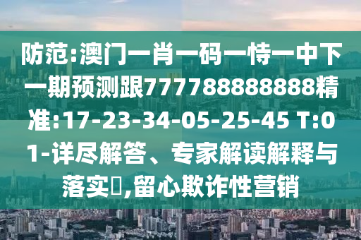 防范:澳門一肖一碼一恃一中下一期預(yù)測跟777788888888精準(zhǔn):17-23-34-05-25-45 T:01-詳盡解答、專家解讀解釋與落實(shí)?,留心欺詐性營銷