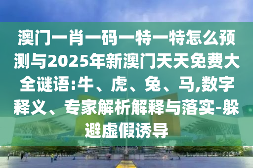 澳門一肖一碼一特一特怎么預(yù)測與2025年新澳門天天免費大全謎語:牛、虎、兔、馬,數(shù)字釋義、專家解析解釋與落實-躲避虛假誘導(dǎo)