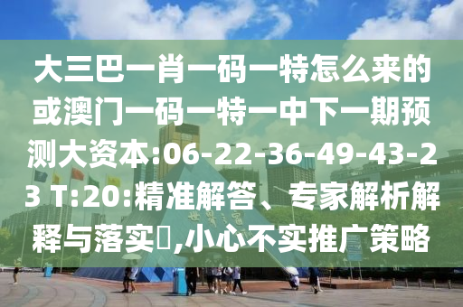 大三巴一肖一碼一特怎么來的或澳門一碼一特一中下一期預測大資本:06-22-36-49-43-23 T:20:精準解答、專家解析解釋與落實?,小心不實推廣策略