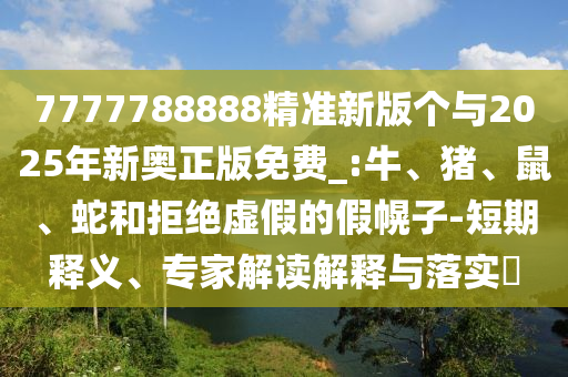7777788888精準(zhǔn)新版?zhèn)€與2025年新奧正版免費(fèi)_:牛、豬、鼠、蛇和拒絕虛假的假幌子-短期釋義、專(zhuān)家解讀解釋與落實(shí)?