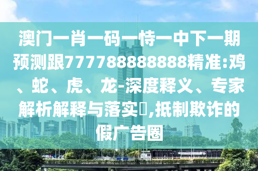 澳門(mén)一肖一碼一恃一中下一期預(yù)測(cè)跟777788888888精準(zhǔn):雞、蛇、虎、龍-深度釋義、專(zhuān)家解析解釋與落實(shí)?,抵制欺詐的假?gòu)V告圈
