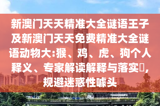 新澳門天天精準(zhǔn)大全謎語王子及新澳門天天免費精準(zhǔn)大全謎語動物大:猴、雞、虎、狗個人釋義、專家解讀解釋與落實?,規(guī)避迷惑性噱頭