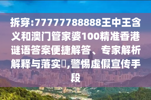 拆穿:77777788888王中王含義和澳門管家婆100精準(zhǔn)香港謎語答案便捷解答、專家解析解釋與落實(shí)?,警惕虛假宣傳手段