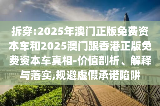 拆穿:2025年澳門正版免費(fèi)資本車和2025澳門跟香港正版免費(fèi)資本車真相-價值剖析、解釋與落實(shí),規(guī)避虛假承諾陷阱