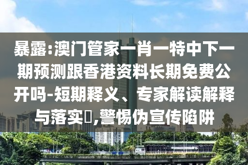 暴露:澳門管家一肖一特中下一期預(yù)測跟香港資料長期免費(fèi)公開嗎-短期釋義、專家解讀解釋與落實(shí)?,警惕偽宣傳陷阱